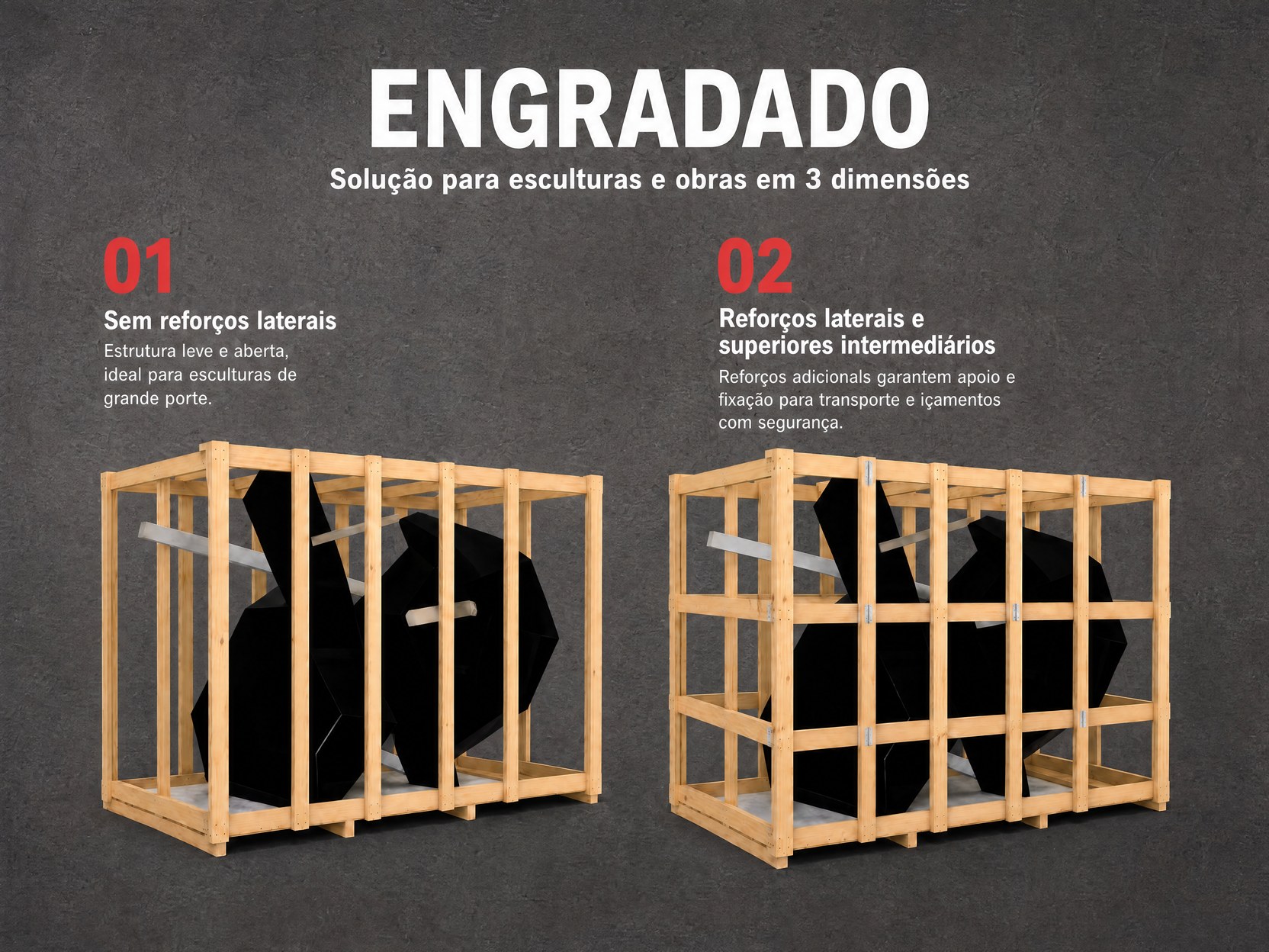 Engradado em duas versões: sem reforços laterais para esculturas de grande porte e com reforços para transporte e içamento